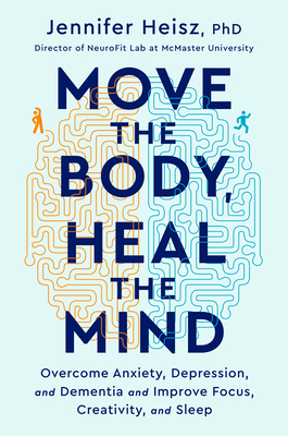 Move The Body, Heal The Mind: Overcome Anxiety, Depression, and Dementia and Improve Focus, Creativity, and Sleep By Jennifer Heisz Cover Image