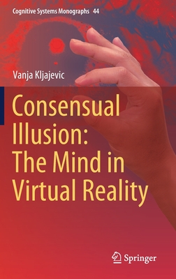 Consensual Illusion: The Mind in Virtual Reality (Cognitive Systems Monographs #44) By Vanja Kljajevic Cover Image