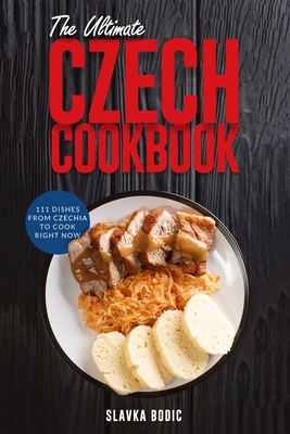 The Ultimate Czech Cookbook: 111 Dishes From The Czech Republic To Cook Right Now By Slavka Bodic Cover Image