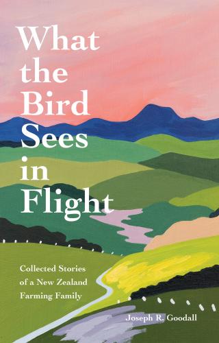 What the Bird Sees in Flight: Collected Stories of a New Zealand Farming Family By Joseph R. Goodall Cover Image