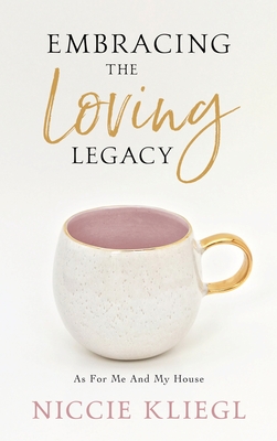 Embracing the Loving Legacy: As For Me And My House By Niccie Kliegl, Kary Oberbrunner (Foreword by) Cover Image