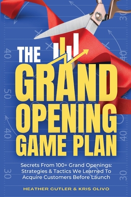The Grand Opening Game Plan: Secrets From 100+ Grand Openings: Strategies & Tactics We Learned To Acquire Customers Before Launch By Kris Olivo, Heather Cutler Cover Image