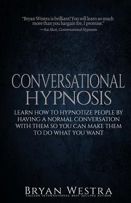 Conversational Hypnosis: Learn How To Hypnotize People By Having A Normal Conversation With Them So You Can Make Them To Do What You Want By Bryan Westra Cover Image