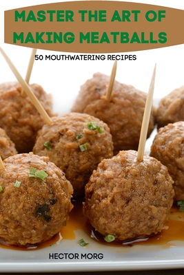Master the Art of Making Meatballs 50 Mouthwatering Recipes Cover Image