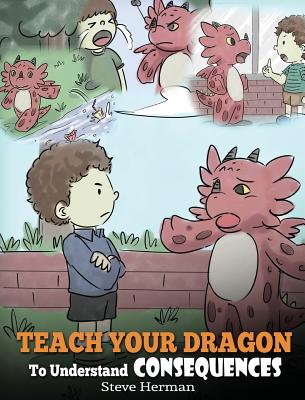 Teach Your Dragon To Understand Consequences: A Dragon Book To Teach Children About Choices and Consequences. A Cute Children Story To Teach Kids How (My Dragon Books #14)