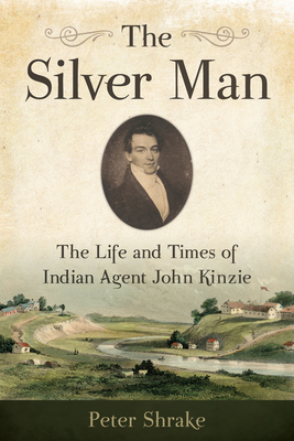 The Silver Man: The Life and Times of Indian Agent John Kinzie