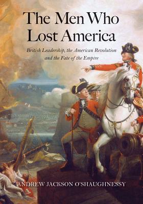 The Men Who Lost America: British Leadership, the American Revolution, and the Fate of the Empire (The Lewis Walpole Series in Eighteenth-Century Culture and History) By Andrew Jackson O'Shaughnessy Cover Image