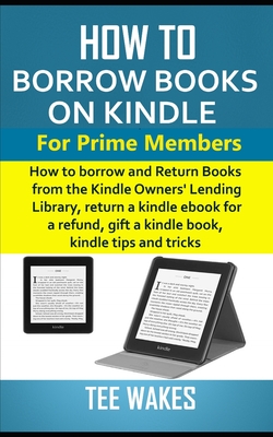 How to Borrow Books on Kindle for Prime Members: How to borrow and Return Books from the Kindle Owners' Lending Library, return a kindle ebook for a r By Tee Wakes Cover Image