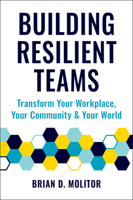 Building Resilient Teams: How to Transform Your Workplace, Your Community and Your World By Brian Molitor Cover Image