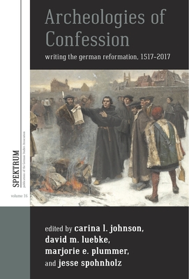 Archeologies of Confession: Writing the German Reformation, 1517-2017 (Spektrum: Publications of the German Studies Association #16)