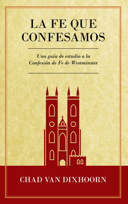 Le Fe Que Confesamos: Una Guía de Estudio a la Confesión de Fe Westminster Cover Image