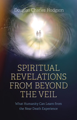 Spiritual Revelations from Beyond the Veil: What Humanity Can Learn from the Near Death Experience By Douglas Charles Hodgson Cover Image