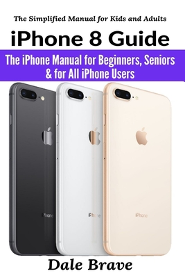 iPhone 8 Guide: The iPhone Manual for Beginners, Seniors & for All iPhone Users By Dale Brave Cover Image
