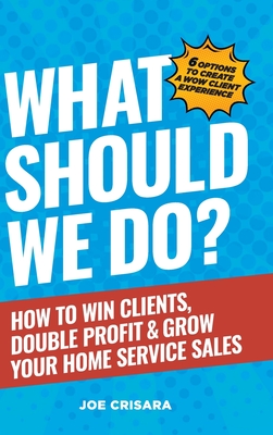 What Should We Do?: How to Win Clients, Double Profit & Grow Your Home Service Sales Cover Image