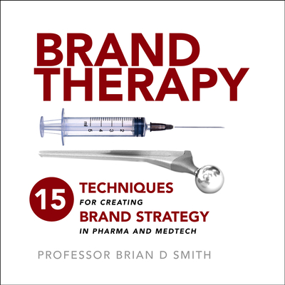 Brand Therapy: 15 Techniques for Creating Brand Strategy in Pharma and Medtech By Brian D. Smith Cover Image