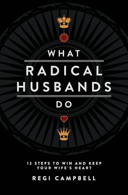 What Radical Husbands Do: 12 Steps to Win and Keep Your Wife's Heart By Regi Campbell Cover Image