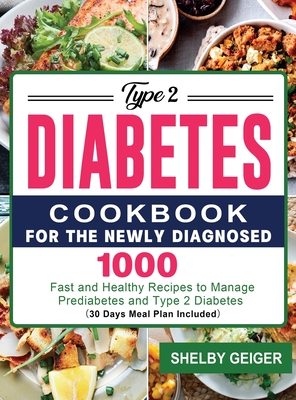 Type 2 Diabetes Cookbook for the Newly Diagnosed: 1000 Fast and Healthy Recipes to Manage Prediabetes and Type 2 Diabetes 30 Days Meal Plan Included By Shelby Geiger Cover Image