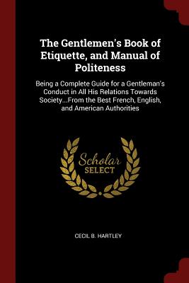 The Gentlemen's Book of Etiquette, and Manual of Politeness: Being a Complete Guide for a Gentleman's Conduct in All His Relations Towards Society...f By Cecil B. Hartley Cover Image