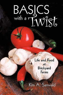Basics with a Twist: Life and Food at Brickyard Farms By Kim A. Sanwald Cover Image
