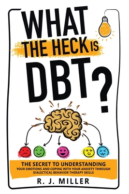 What The Heck Is DBT? The Secret To Understanding Your Emotions And Coping With Your Anxiety Through Dialectical Behavior Therapy Skills Cover Image