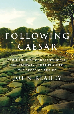 Following Caesar: From Rome to Constantinople, the Pathways That Planted the Seeds of Empire By John Keahey Cover Image