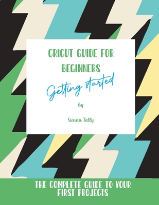 Cricut Guide For Beginners: Getting Started! The Complete Guide To Your First Projects Cover Image
