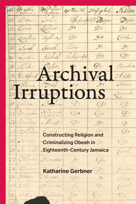 Archival Irruptions: Constructing Religion and Criminalizing Obeah in Eighteenth-Century Jamaica (Religious Cultures of African and African Diaspora People) By Katharine Gerbner Cover Image