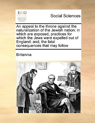 An Appeal to the Throne Against the Naturalization of the Jewish Nation: In Which Are Exposed, Practices for Which the Jews Were Expelled Out of Engla cover