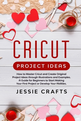 Cricut Project Ideas: How to Master Cricut and Create Original Project Ideas through Illustrations and Examples. A Guide for Beginners to St Cover Image
