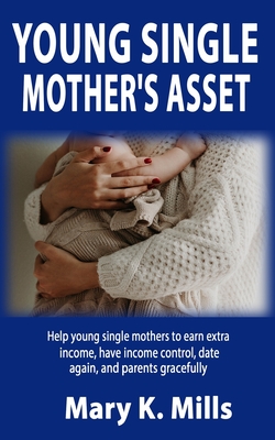 Young Single Mother's Asset: Help young single mothers to earn extra income, have income control, date again, and parents gracefully By Mary K. Mills Cover Image
