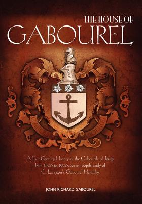 The House of Gabourel: A Four Century History of the Gabourels of Jersey from 1500 to 1900, an in-depth study of C. Langton's Gabourel Herald By John Richard Gabourel Cover Image