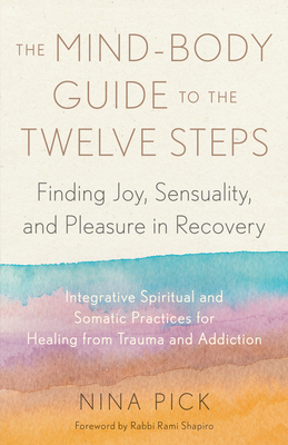 The Mind-Body Guide to the Twelve Steps: Finding Joy, Sensuality, and Pleasure in Recovery--Integrative spiritual and somatic practices for healing from trauma and addiction By Nina Pick, Rabbi Rami Shapiro (Foreword by) Cover Image