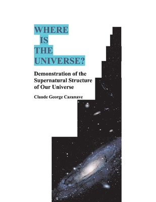Where is The Universe?: Demonstration of the Supernatural Structure of Our Universe By Claude George Cazanave Cover Image