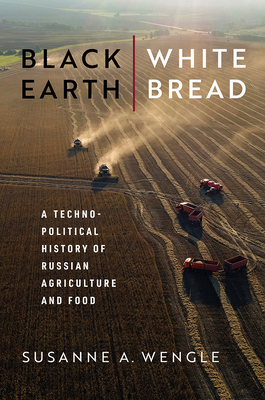 Black Earth, White Bread: A Technopolitical History of Russian Agriculture and Food By Susanne A. Wengle Cover Image