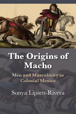The Origins of Macho: Men and Masculinity in Colonial Mexico By Sonya Lipsett-Rivera Cover Image