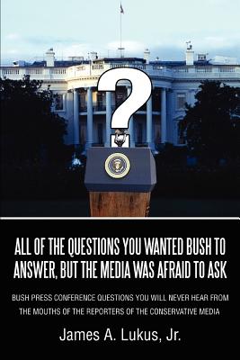 All of the Questions You Wanted Bush to Answer, But the Media Was Afraid to Ask: Bush Press Conference Questions You Will Never Hear from the Mouths O Cover Image