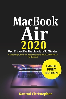 MacBook Air 2020 User Manual For the Elderly In 30 Minutes: A Guide to Tips, Tricks and Hidden Features of the 2020 MacBook Air for Beginners By Konrad Christopher Cover Image