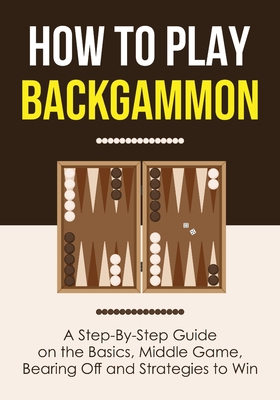 How to Play Backgammon: A Step-By-Step Guide on the Basics, Middle Game, Bearing Off and Strategies to Win Cover Image