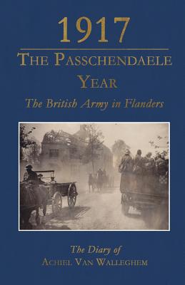 1917 - The Passchendaele Year: The British Army in Flanders: The Diary of Achiel Van Walleghem Cover Image