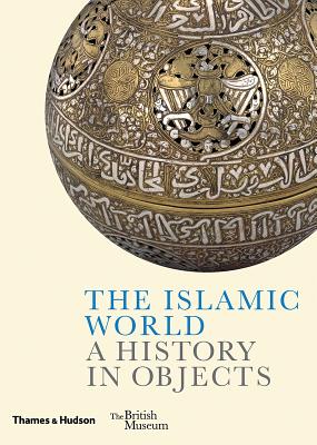 The Islamic World: A History in Objects (British Museum: A History in Objects)