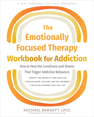 The Emotionally Focused Therapy Workbook for Addiction: How to Heal the Loneliness and Shame That Trigger Addictive Behaviors By Michael Barnett, Susan Johnson (Foreword by) Cover Image