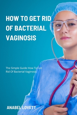 How To Get Rid Of Bacterial Vaginosis: The Simple Guide How To Get Rid Of Bacterial Vaginosis Cover Image