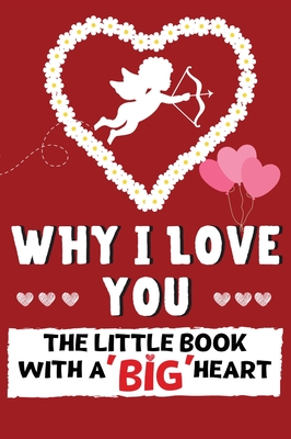 Why I Love You: The Little Book With A BIG Heart Perfect for Valentine's Day, Birthday's, Anniversaries, Mother's Day as a wedding gif Cover Image