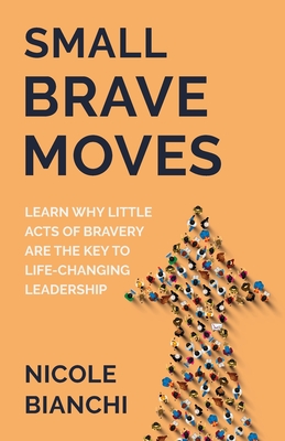 Small Brave Moves: Learn Why Little Acts of Bravery Are the Key to Life-Changing Leadership By Nicole M. Bianchi Cover Image