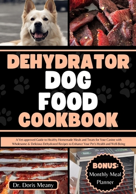 Dehydrator Dog Food Cookbook: A Vet-approved Guide to Healthy Homemade Meals and Treats for Your Canine with Wholesome & Delicious Dehydrated Recipe Cover Image
