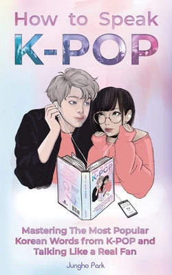 How to Speak KPOP: Mastering the Most Popular Korean Words from K-POP and Talking Like a Real Fan By Jungho Park Cover Image