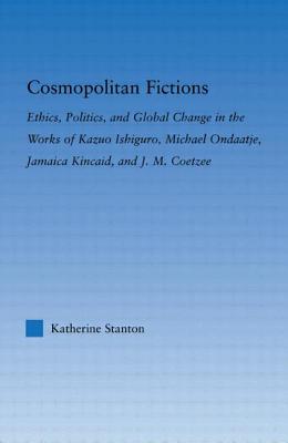 Cosmopolitan Fictions: Ethics, Politics, and Global Change in the Works of Kazuo Ishiguro, Michael Ondaatje, Jamaica Kincaid, and J. M. Coetz (Literary Criticism and Cultural Theory) Cover Image