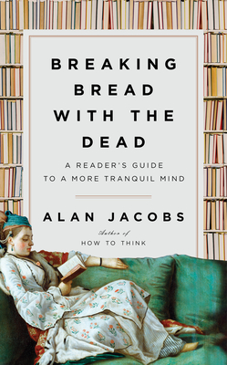 Breaking Bread with the Dead: A Reader's Guide to a More Tranquil Mind By Alan Jacobs Cover Image