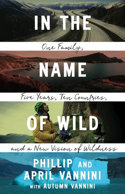 In the Name of Wild: One Family, Five Years, Ten Countries, and a New Vision of Wildness By Phillip Vannini, April Vannini, Autumn Vannini (With) Cover Image