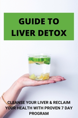 Guide To Liver Detox: Cleanse Your Liver & Reclaim Your Health With Proven 7 Day Program: Cleanse Liver Naturally Cover Image